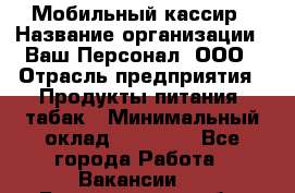 Мобильный кассир › Название организации ­ Ваш Персонал, ООО › Отрасль предприятия ­ Продукты питания, табак › Минимальный оклад ­ 55 000 - Все города Работа » Вакансии   . Белгородская обл.